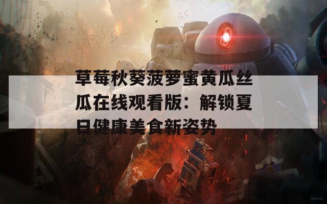 草莓秋葵菠蘿蜜黃瓜絲瓜在線觀看版：解鎖夏日健康美食新姿勢(shì)