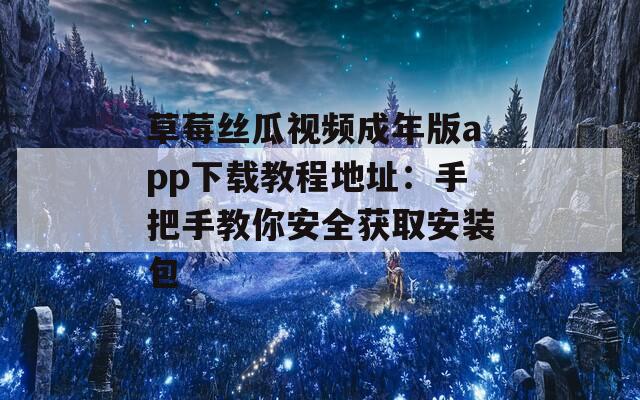 草莓絲瓜視頻成年版app下載教程地址：手把手教你安全獲取安裝包