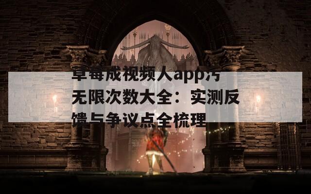 草莓成視頻人app污無限次數(shù)大全：實(shí)測反饋與爭議點(diǎn)全梳理