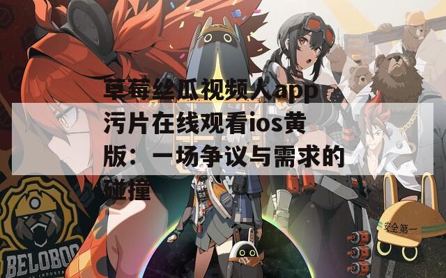 草莓絲瓜視頻人app污片在線觀看ios黃版：一場(chǎng)爭(zhēng)議與需求的碰撞