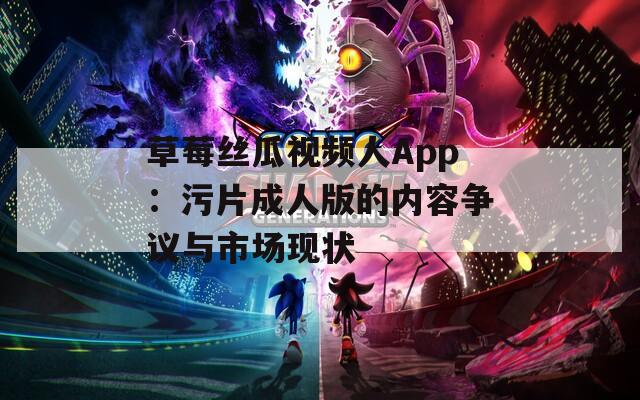 草莓絲瓜視頻人App：污片成人版的內(nèi)容爭(zhēng)議與市場(chǎng)現(xiàn)狀
