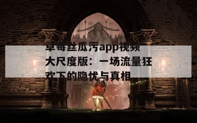 草莓絲瓜污app視頻大尺度版：一場流量狂歡下的隱憂與真相