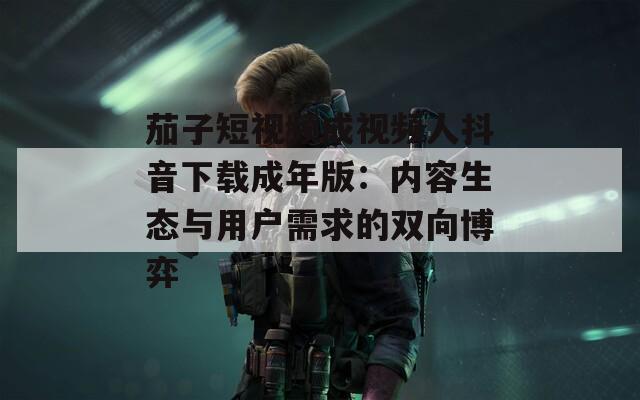茄子短視頻成視頻人抖音下載成年版：內容生態(tài)與用戶需求的雙向博弈