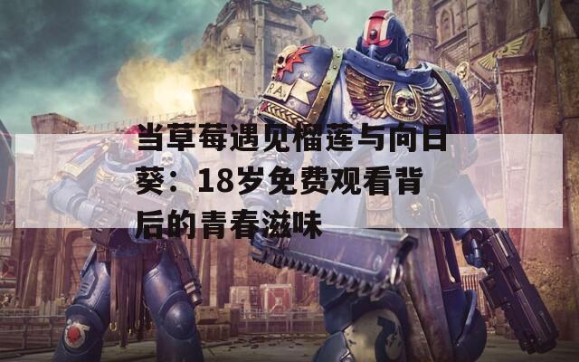 當(dāng)草莓遇見榴蓮與向日葵：18歲免費觀看背后的青春滋味