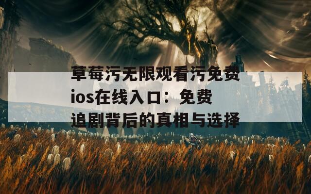 草莓污無限觀看污免費ios在線入口：免費追劇背后的真相與選擇