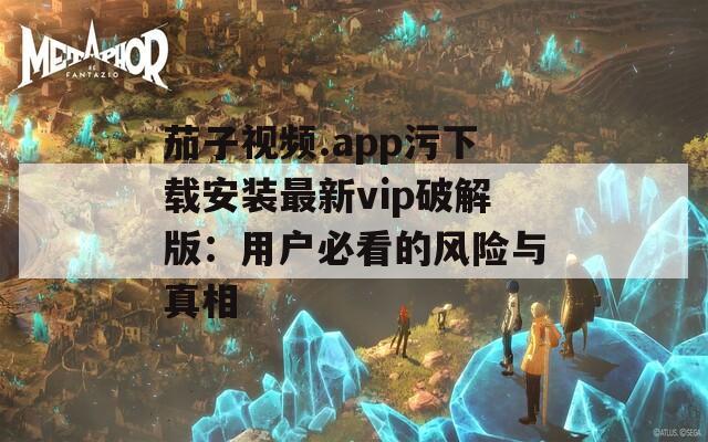 茄子視頻.app污下載安裝最新vip破解版：用戶必看的風(fēng)險(xiǎn)與真相