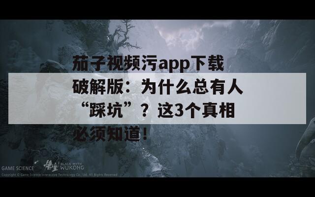 茄子視頻污app下載破解版：為什么總有人“踩坑”？這3個(gè)真相必須知道！