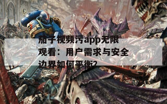 茄子視頻污app無限觀看：用戶需求與安全邊界如何平衡？