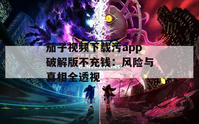 茄子視頻下載污app破解版不充錢：風(fēng)險(xiǎn)與真相全透視