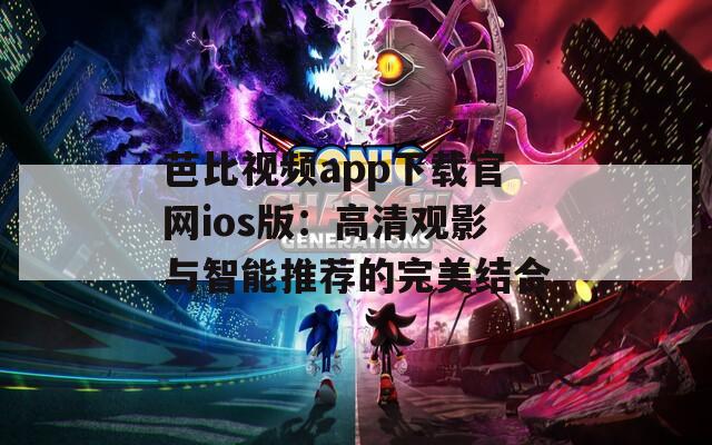 芭比視頻app下載官網(wǎng)ios版：高清觀影與智能推薦的完美結(jié)合