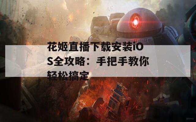 花姬直播下載安裝iOS全攻略：手把手教你輕松搞定