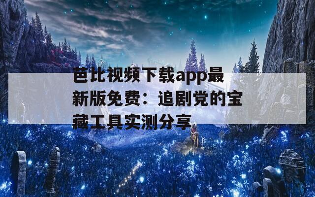 芭比視頻下載app最新版免費：追劇黨的寶藏工具實測分享