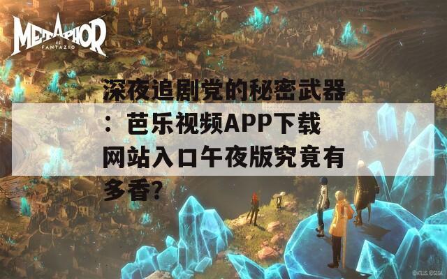 深夜追劇黨的秘密武器：芭樂視頻APP下載網(wǎng)站入口午夜版究竟有多香？