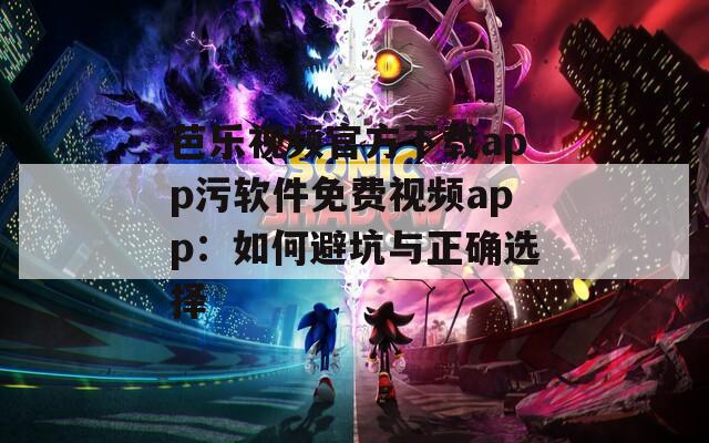 芭樂視頻官方下載app污軟件免費(fèi)視頻app：如何避坑與正確選擇