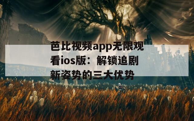 芭比視頻app無限觀看ios版：解鎖追劇新姿勢(shì)的三大優(yōu)勢(shì)