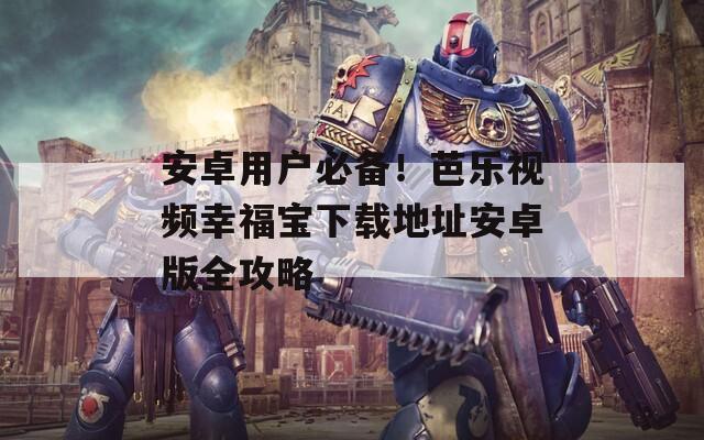 安卓用戶(hù)必備！芭樂(lè)視頻幸福寶下載地址安卓版全攻略