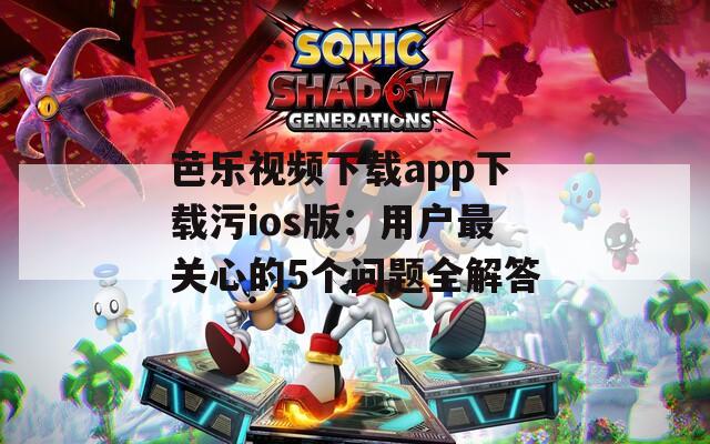 芭樂視頻下載app下載污ios版：用戶最關(guān)心的5個問題全解答