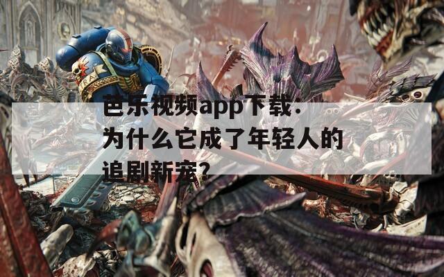 芭樂視頻app下載：為什么它成了年輕人的追劇新寵？