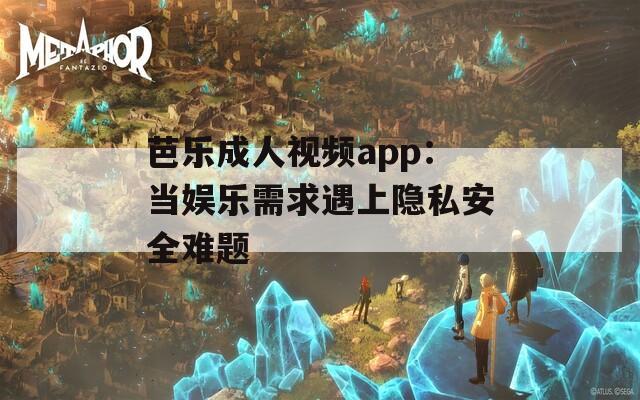 芭樂成人視頻app：當娛樂需求遇上隱私安全難題