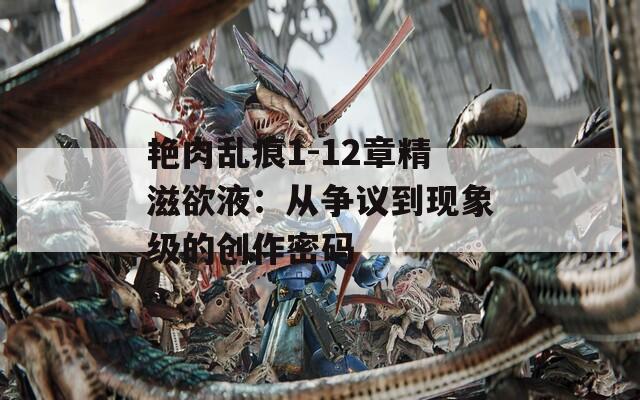 艷肉亂痕1-12章精滋欲液：從爭議到現(xiàn)象級的創(chuàng)作密碼
