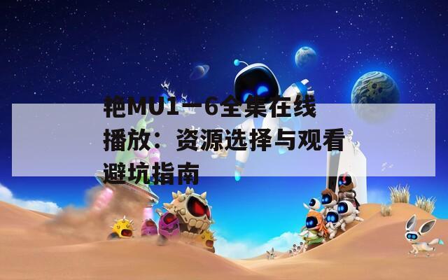 艷MU1一6全集在線播放：資源選擇與觀看避坑指南