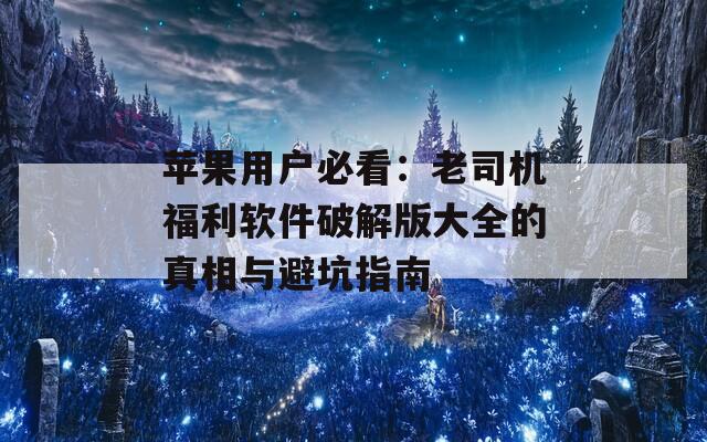 蘋果用戶必看：老司機(jī)福利軟件破解版大全的真相與避坑指南
