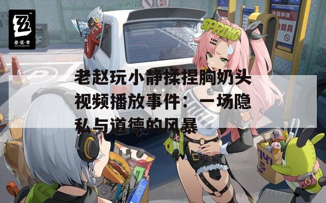 老趙玩小靜揉捏胸奶頭視頻播放事件：一場(chǎng)隱私與道德的風(fēng)暴