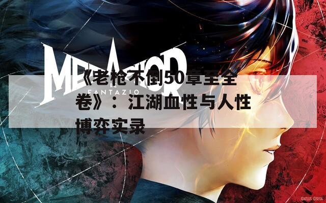 《老槍不倒50章至全卷》：江湖血性與人性博弈實(shí)錄
