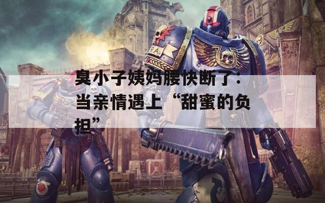 臭小子姨媽腰快斷了：當(dāng)親情遇上“甜蜜的負(fù)擔(dān)”