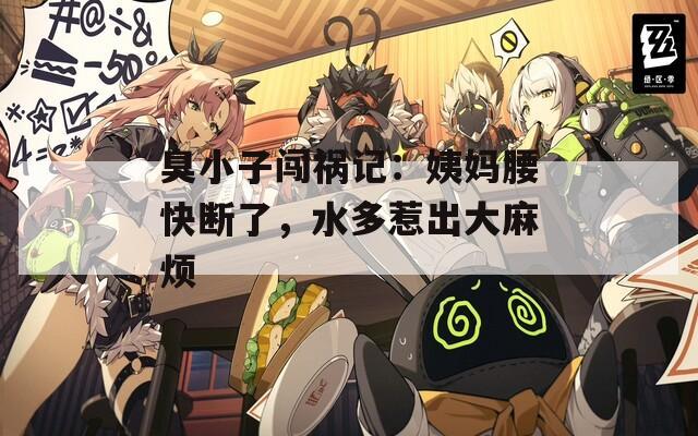臭小子闖禍記：姨媽腰快斷了，水多惹出大麻煩