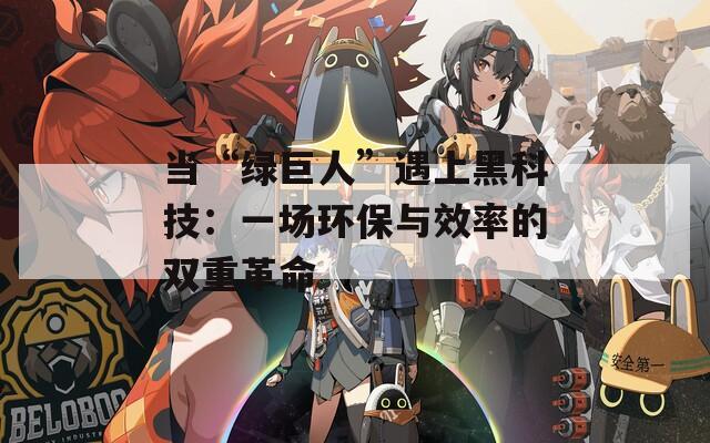 當(dāng)“綠巨人”遇上黑科技：一場(chǎng)環(huán)保與效率的雙重革命