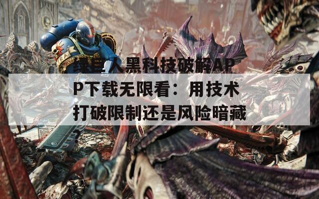 綠巨人黑科技破解APP下載無限看：用技術(shù)打破限制還是風(fēng)險(xiǎn)暗藏？