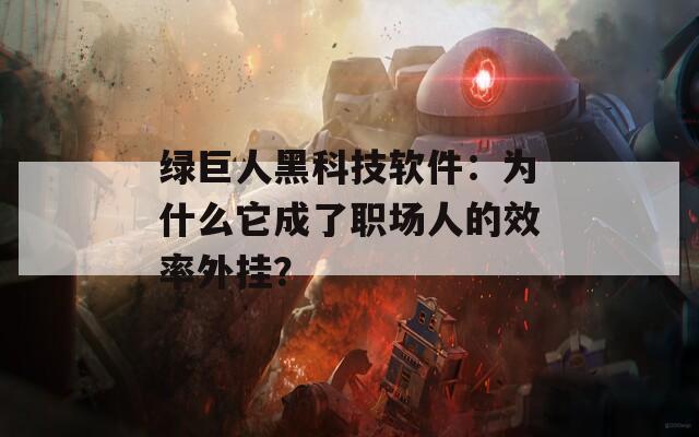 綠巨人黑科技軟件：為什么它成了職場人的效率外掛？