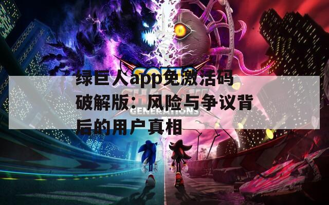 綠巨人app免激活碼破解版：風險與爭議背后的用戶真相
