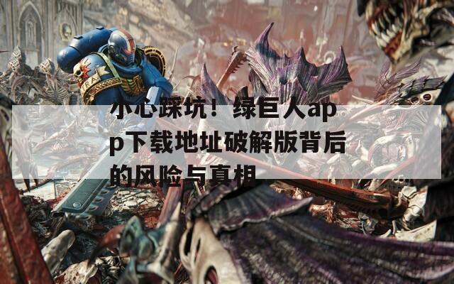 小心踩坑！綠巨人app下載地址破解版背后的風(fēng)險(xiǎn)與真相