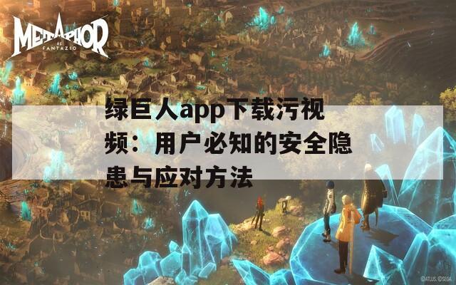 綠巨人app下載污視頻：用戶(hù)必知的安全隱患與應(yīng)對(duì)方法
