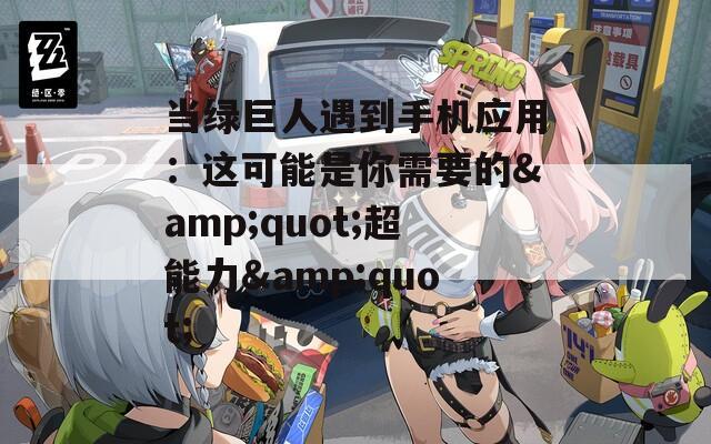 當(dāng)綠巨人遇到手機(jī)應(yīng)用：這可能是你需要的&quot;超能力&quot;