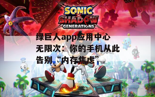 綠巨人app應(yīng)用中心無限次：你的手機(jī)從此告別“內(nèi)存焦慮”