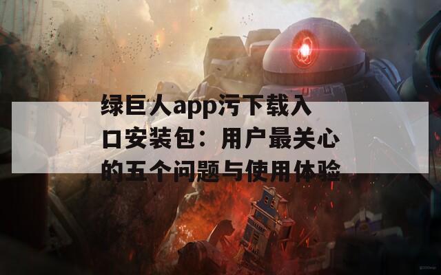 綠巨人app污下載入口安裝包：用戶最關(guān)心的五個問題與使用體驗