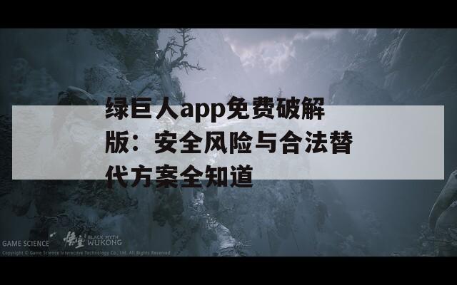 綠巨人app免費(fèi)破解版：安全風(fēng)險(xiǎn)與合法替代方案全知道