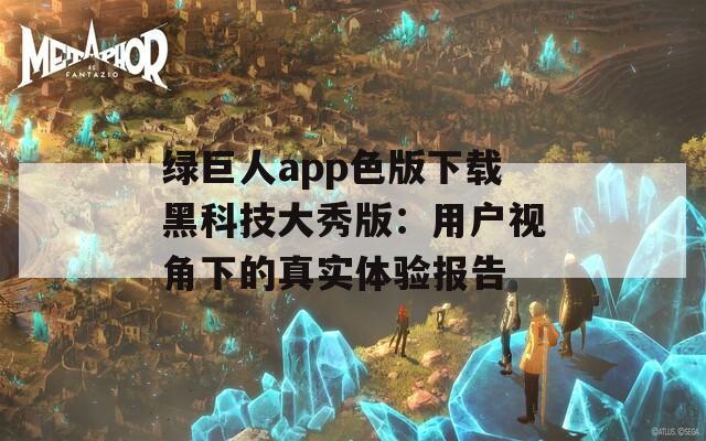 綠巨人app色版下載黑科技大秀版：用戶視角下的真實(shí)體驗(yàn)報(bào)告