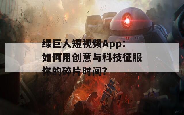 綠巨人短視頻App：如何用創(chuàng)意與科技征服你的碎片時間？