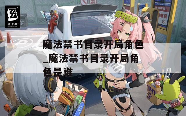魔法禁書(shū)目錄開(kāi)局角色_魔法禁書(shū)目錄開(kāi)局角色是誰(shuí)