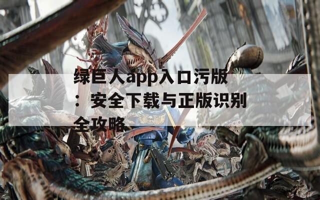 綠巨人app入口污版：安全下載與正版識別全攻略
