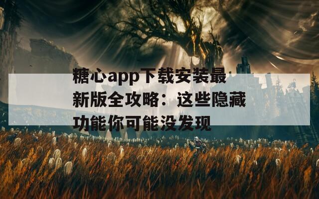 糖心app下載安裝最新版全攻略：這些隱藏功能你可能沒發(fā)現(xiàn)