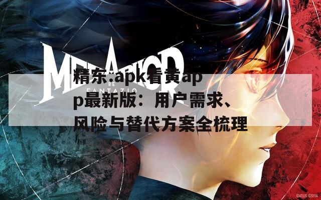 精東.apk看黃app最新版：用戶需求、風(fēng)險(xiǎn)與替代方案全梳理