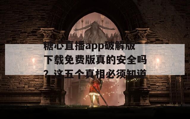 糖心直播app破解版下載免費(fèi)版真的安全嗎？這五個(gè)真相必須知道