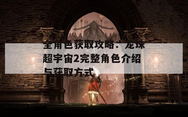 全角色獲取攻略：龍珠超宇宙2完整角色介紹與獲取方式