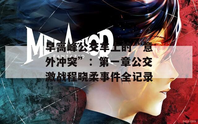 早高峰公交車上的“意外沖突”：第一章公交激戰(zhàn)程曉柔事件全記錄