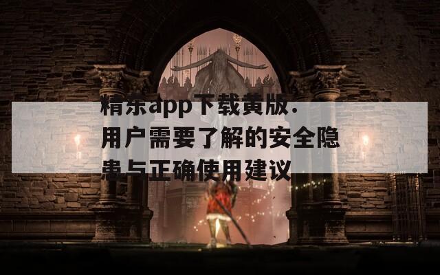精東app下載黃版：用戶需要了解的安全隱患與正確使用建議